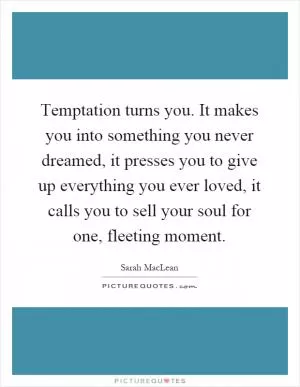 Temptation turns you. It makes you into something you never dreamed, it presses you to give up everything you ever loved, it calls you to sell your soul for one, fleeting moment Picture Quote #1