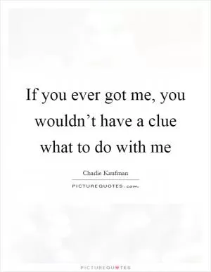If you ever got me, you wouldn’t have a clue what to do with me Picture Quote #1