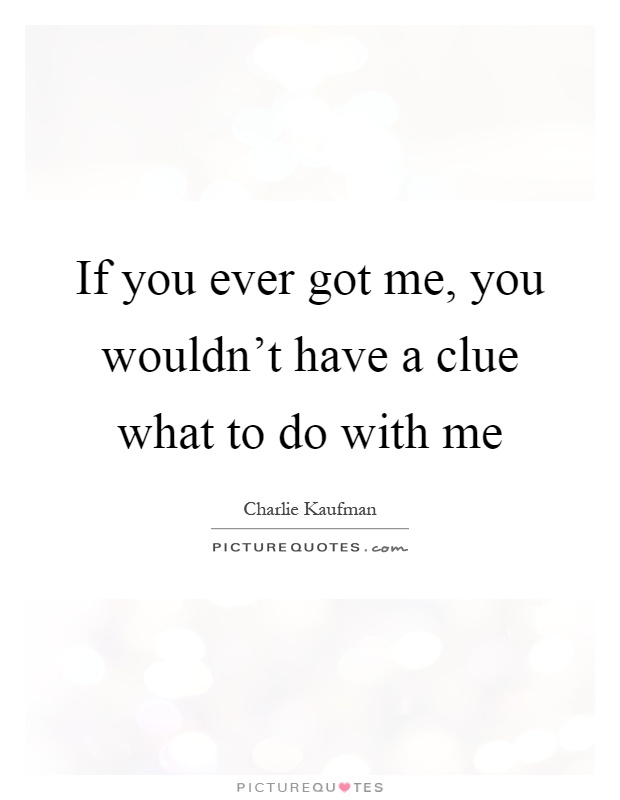 If you ever got me, you wouldn't have a clue what to do with me Picture Quote #1