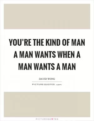 You’re the kind of man a man wants when a man wants a man Picture Quote #1