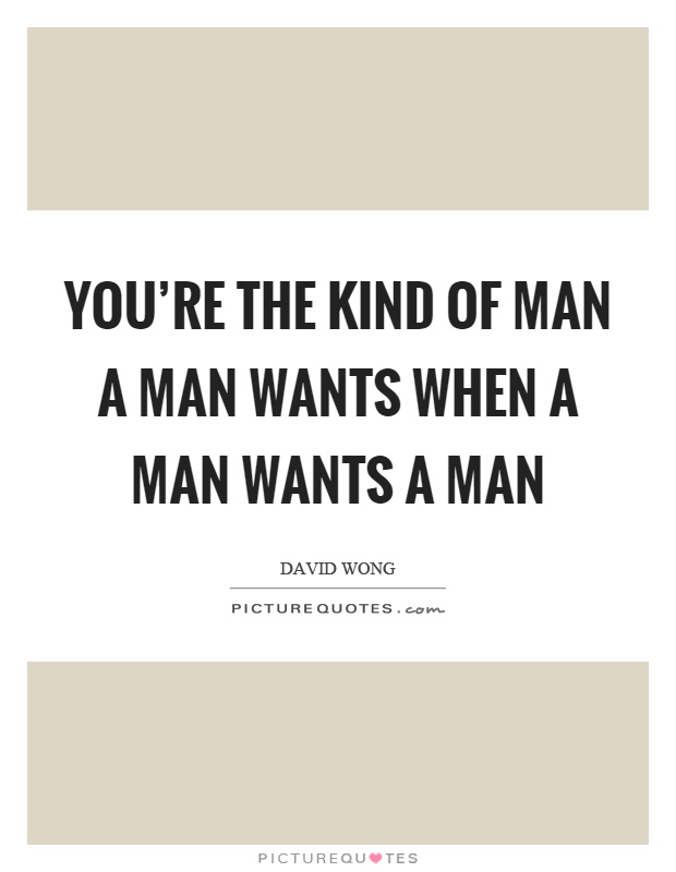 You're the kind of man a man wants when a man wants a man Picture Quote #1