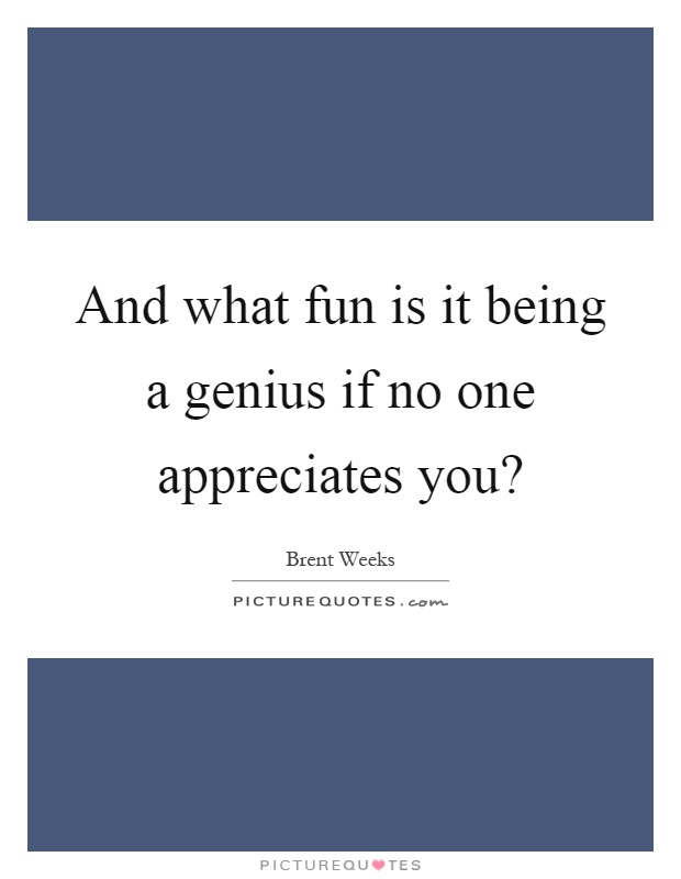 And what fun is it being a genius if no one appreciates you? Picture Quote #1