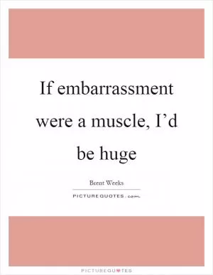 If embarrassment were a muscle, I’d be huge Picture Quote #1