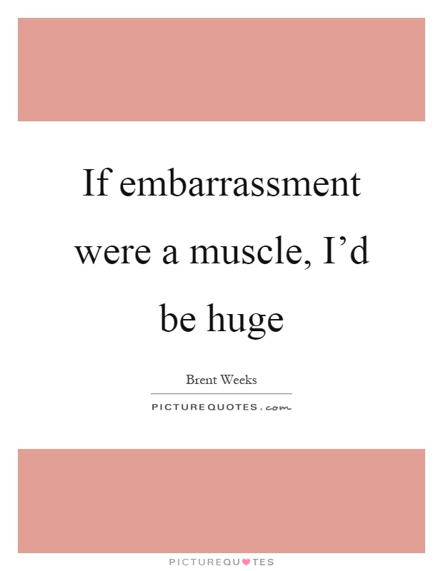 If embarrassment were a muscle, I'd be huge Picture Quote #1