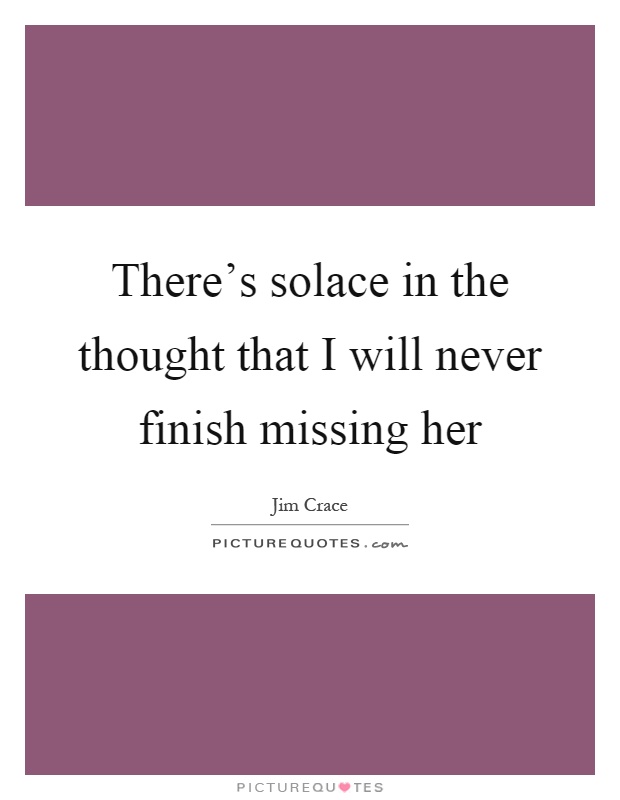 There's solace in the thought that I will never finish missing her Picture Quote #1
