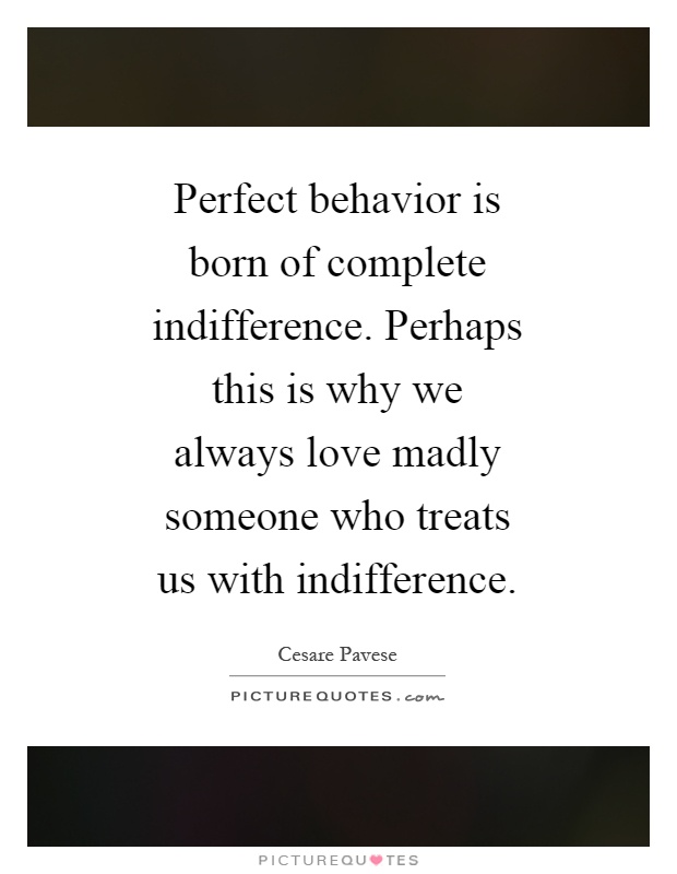 Perfect behavior is born of complete indifference. Perhaps this is why we always love madly someone who treats us with indifference Picture Quote #1