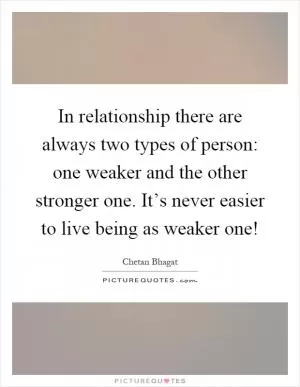 In relationship there are always two types of person: one weaker and the other stronger one. It’s never easier to live being as weaker one! Picture Quote #1