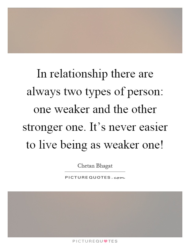 In relationship there are always two types of person: one weaker and the other stronger one. It's never easier to live being as weaker one! Picture Quote #1