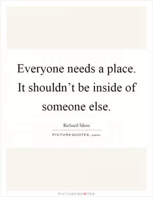 Everyone needs a place. It shouldn’t be inside of someone else Picture Quote #1