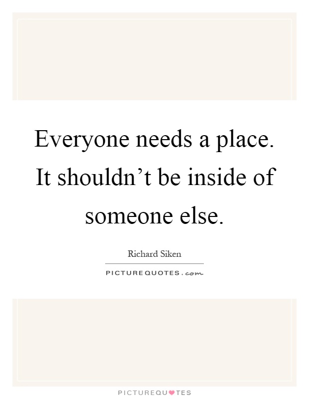 Everyone needs a place. It shouldn't be inside of someone else Picture Quote #1