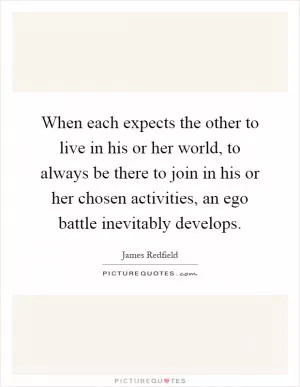When each expects the other to live in his or her world, to always be there to join in his or her chosen activities, an ego battle inevitably develops Picture Quote #1