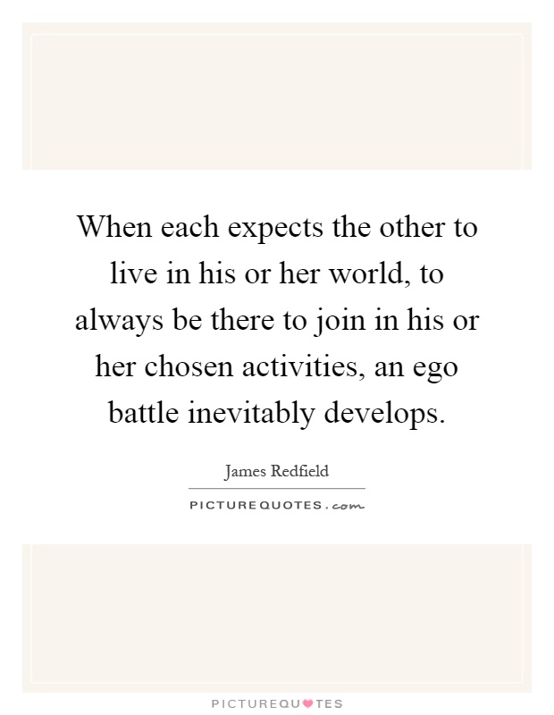 When each expects the other to live in his or her world, to always be there to join in his or her chosen activities, an ego battle inevitably develops Picture Quote #1