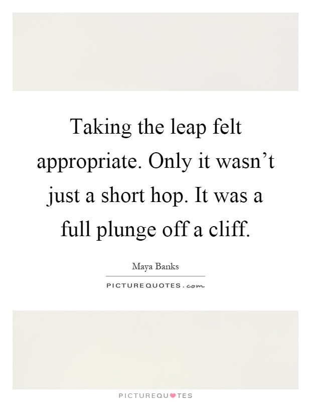 Taking the leap felt appropriate. Only it wasn't just a short hop. It was a full plunge off a cliff Picture Quote #1