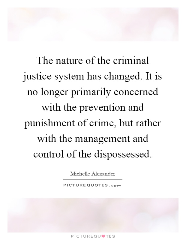 The nature of the criminal justice system has changed. It is no longer primarily concerned with the prevention and punishment of crime, but rather with the management and control of the dispossessed Picture Quote #1