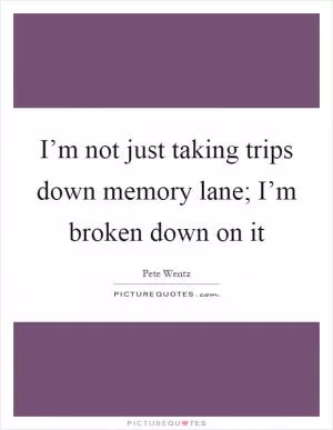 I’m not just taking trips down memory lane; I’m broken down on it Picture Quote #1