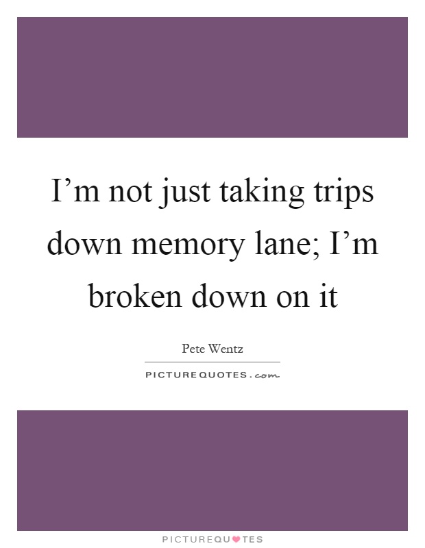 I'm not just taking trips down memory lane; I'm broken down on it Picture Quote #1
