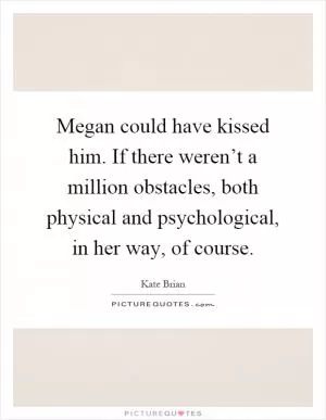 Megan could have kissed him. If there weren’t a million obstacles, both physical and psychological, in her way, of course Picture Quote #1