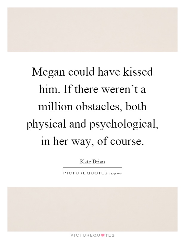 Megan could have kissed him. If there weren't a million obstacles, both physical and psychological, in her way, of course Picture Quote #1