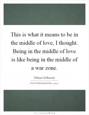 This is what it means to be in the middle of love, I thought. Being in the middle of love is like being in the middle of a war zone Picture Quote #1