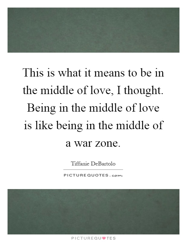 This is what it means to be in the middle of love, I thought. Being in the middle of love is like being in the middle of a war zone Picture Quote #1