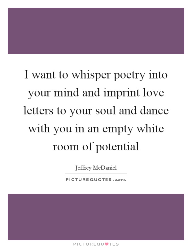 I want to whisper poetry into your mind and imprint love letters to your soul and dance with you in an empty white room of potential Picture Quote #1