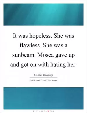 It was hopeless. She was flawless. She was a sunbeam. Mosca gave up and got on with hating her Picture Quote #1