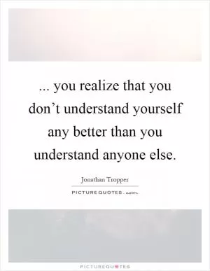 ... you realize that you don’t understand yourself any better than you understand anyone else Picture Quote #1