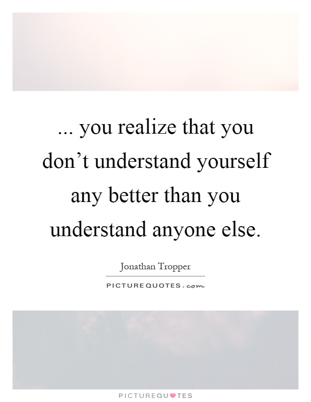 ... you realize that you don't understand yourself any better than you understand anyone else Picture Quote #1