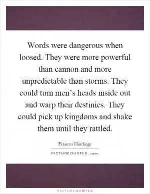 Words were dangerous when loosed. They were more powerful than cannon and more unpredictable than storms. They could turn men’s heads inside out and warp their destinies. They could pick up kingdoms and shake them until they rattled Picture Quote #1