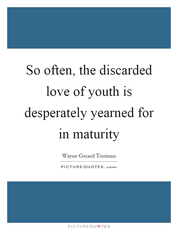 So often, the discarded love of youth is desperately yearned for in maturity Picture Quote #1