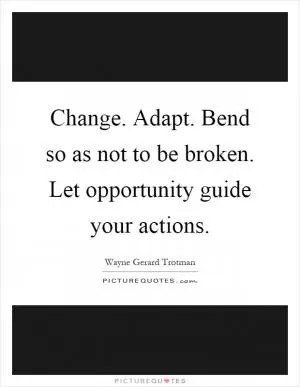 Change. Adapt. Bend so as not to be broken. Let opportunity guide your actions Picture Quote #1