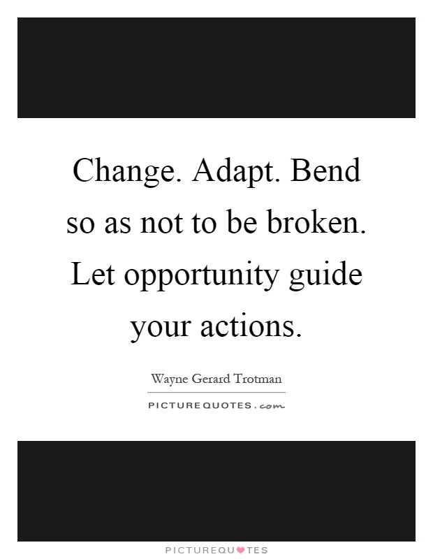 Change. Adapt. Bend so as not to be broken. Let opportunity guide your actions Picture Quote #1