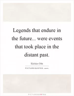 Legends that endure in the future... were events that took place in the distant past Picture Quote #1