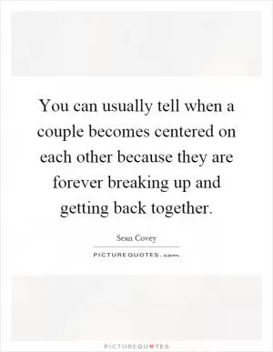 You can usually tell when a couple becomes centered on each other because they are forever breaking up and getting back together Picture Quote #1