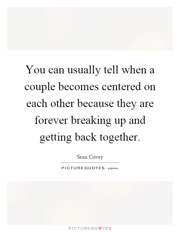 You can usually tell when a couple becomes centered on each other because they are forever breaking up and getting back together Picture Quote #1