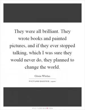 They were all brilliant. They wrote books and painted pictures, and if they ever stopped talking, which I was sure they would never do, they planned to change the world Picture Quote #1