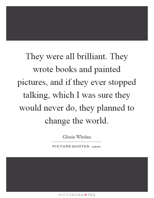 They were all brilliant. They wrote books and painted pictures, and if they ever stopped talking, which I was sure they would never do, they planned to change the world Picture Quote #1