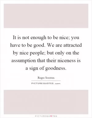 It is not enough to be nice; you have to be good. We are attracted by nice people; but only on the assumption that their niceness is a sign of goodness Picture Quote #1