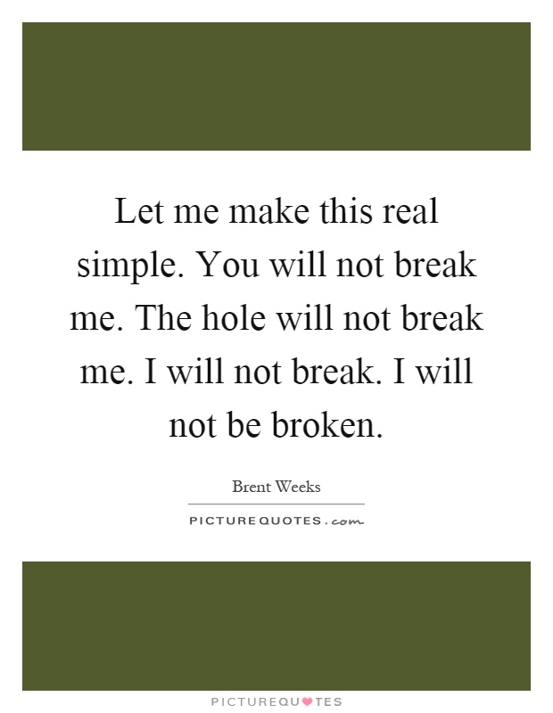 Let me make this real simple. You will not break me. The hole will not break me. I will not break. I will not be broken Picture Quote #1