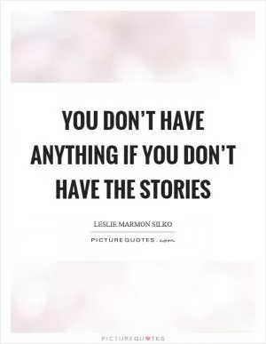 You don’t have anything if you don’t have the stories Picture Quote #1