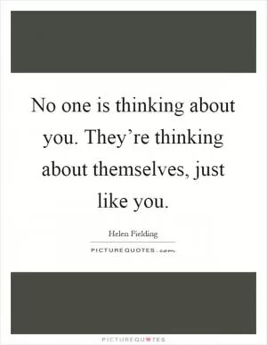 No one is thinking about you. They’re thinking about themselves, just like you Picture Quote #1