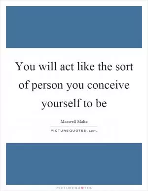 You will act like the sort of person you conceive yourself to be Picture Quote #1
