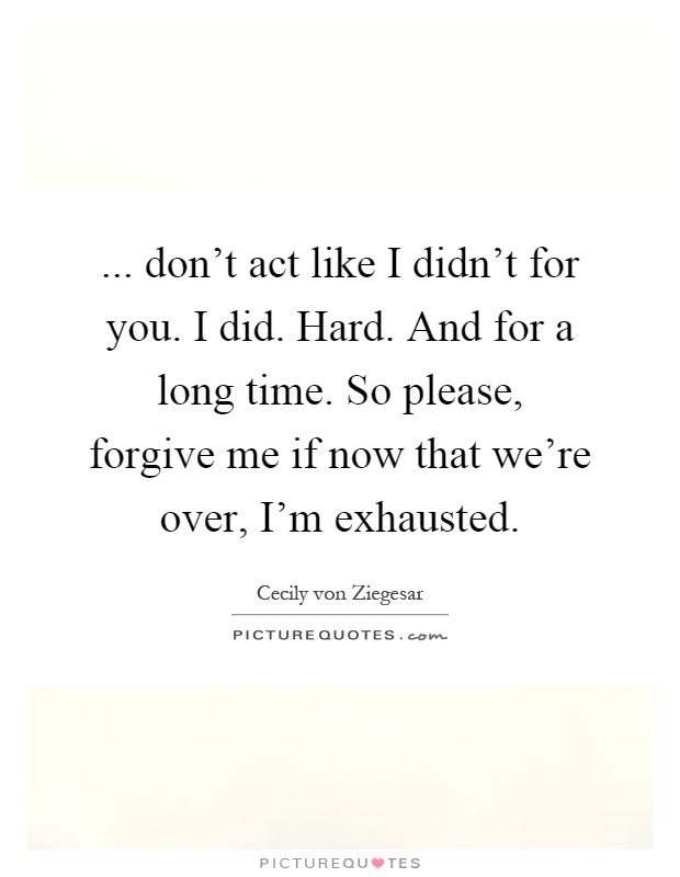 ... don't act like I didn't for you. I did. Hard. And for a long time. So please, forgive me if now that we're over, I'm exhausted Picture Quote #1