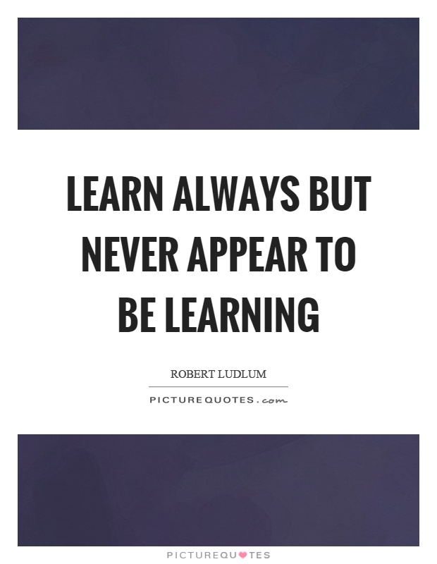 Learn always but never appear to be learning Picture Quote #1