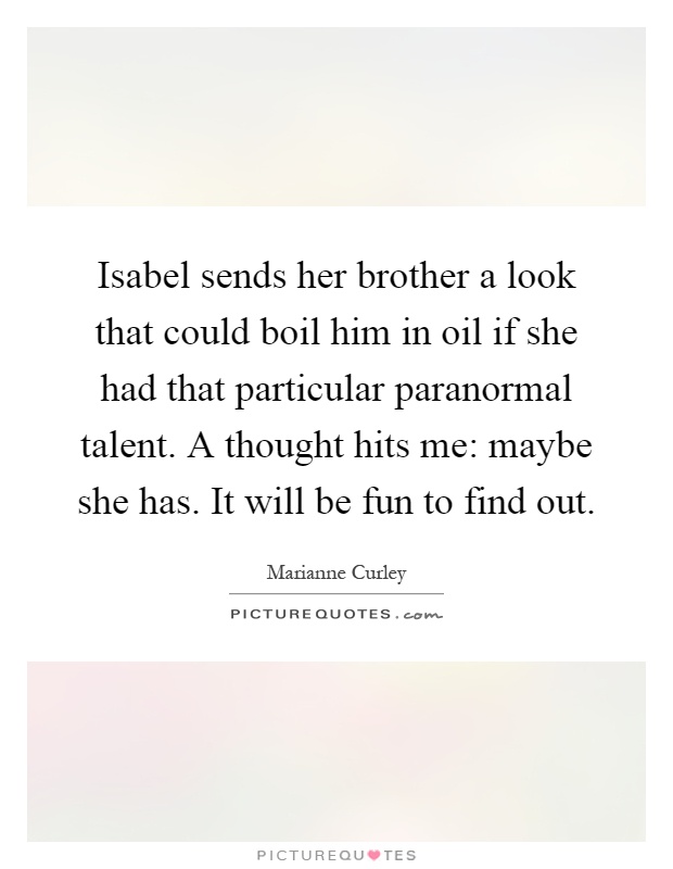 Isabel sends her brother a look that could boil him in oil if she had that particular paranormal talent. A thought hits me: maybe she has. It will be fun to find out Picture Quote #1