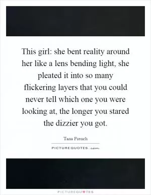 This girl: she bent reality around her like a lens bending light, she pleated it into so many flickering layers that you could never tell which one you were looking at, the longer you stared the dizzier you got Picture Quote #1