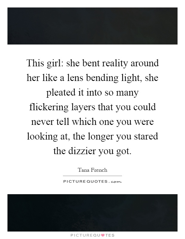 This girl: she bent reality around her like a lens bending light, she pleated it into so many flickering layers that you could never tell which one you were looking at, the longer you stared the dizzier you got Picture Quote #1