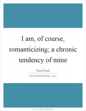 I am, of course, romanticizing; a chronic tendency of mine Picture Quote #1