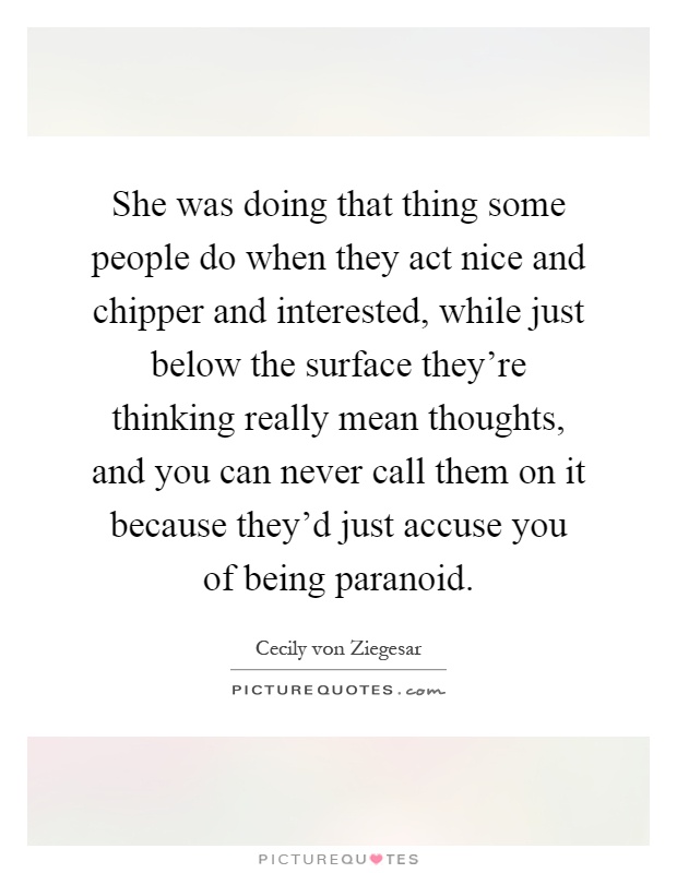 She was doing that thing some people do when they act nice and chipper and interested, while just below the surface they're thinking really mean thoughts, and you can never call them on it because they'd just accuse you of being paranoid Picture Quote #1