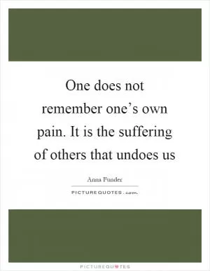 One does not remember one’s own pain. It is the suffering of others that undoes us Picture Quote #1